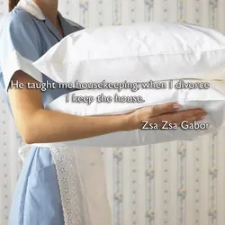 He taught me housekeeping when I divorce I keep the house.