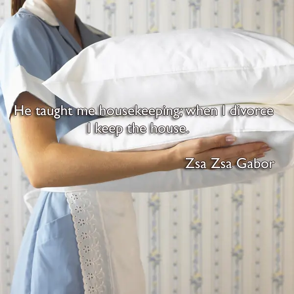 He taught me housekeeping when I divorce I keep the house.