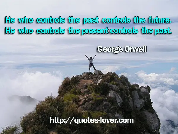 He who controls the past controls the future. He who controls the present controls the past.