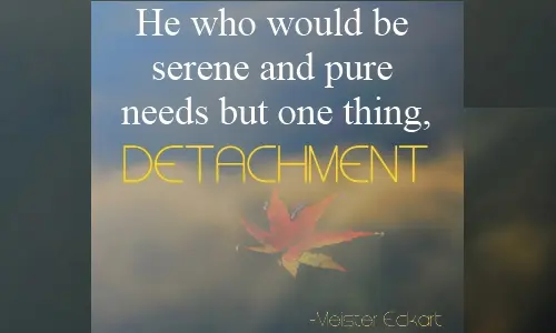 He who would be serene and pure needs but one thing, detachment