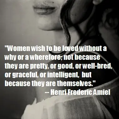 Women wish to be loved without a why or a wherefore; not because they are pretty, or good, or well-bred, or graceful, or intelligent, but because they are themselves.