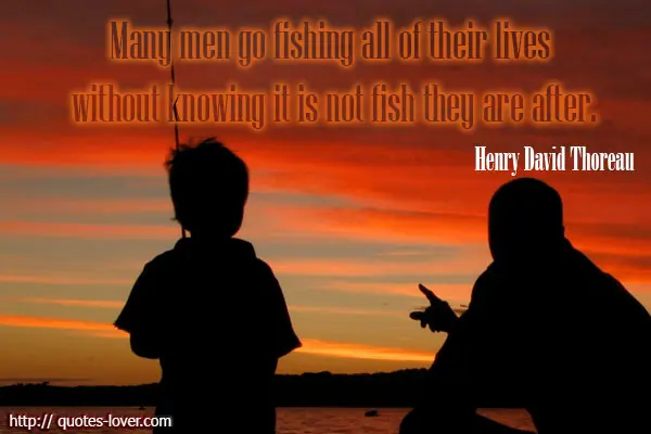 Many men go fishing all of their lives without knowing it is not fish they are after.