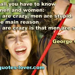 Here's all you have to know about men and women: women are crazy, men are...