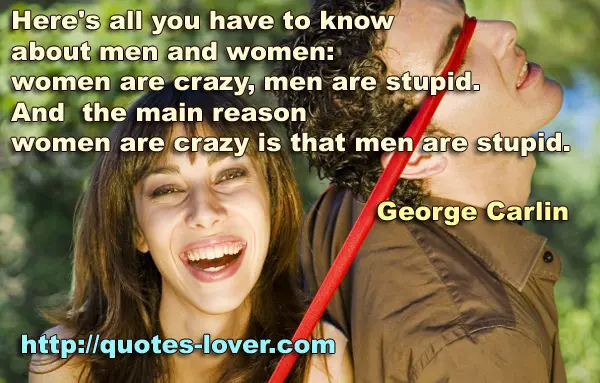 Here's all you have to know about men and women: women are crazy, men are stupid. And the main reason women are crazy is that men are stupid.