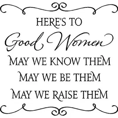 Here's to good women, May we know them, May we be them, May we raise them