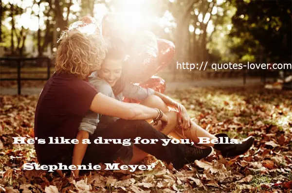 He's like a drug for you, Bella.