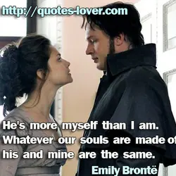 He's more myself than I am. Whatever our souls are made of, his and mine...