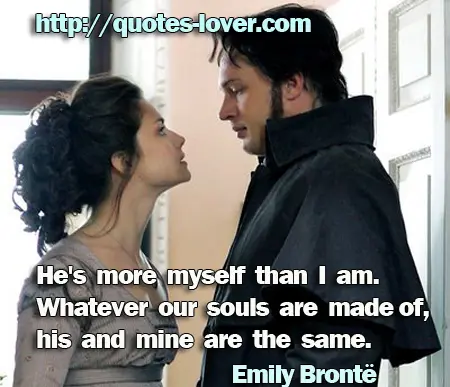 He's more myself than I am. Whatever our souls are made of, his and mine are the same.