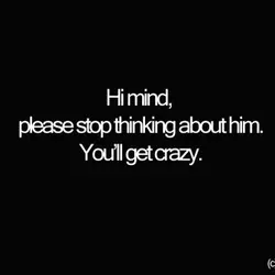 Hi mind, please stop thinking about him. You'll get crazy.
