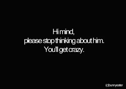 Hi mind, please stop thinking about him. You'll get crazy.