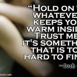 Hold on to whatever keeps you warm inside. Trust me, it's something that is too...