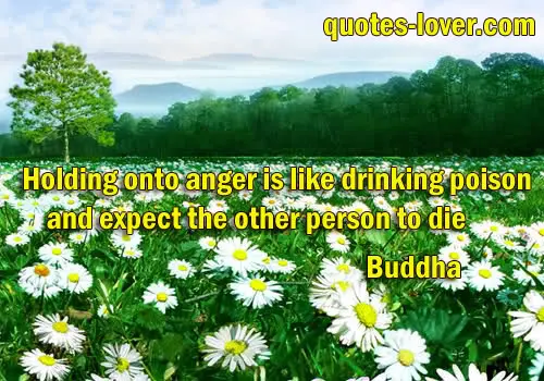 Holding onto anger is like drinking poison and expect the other person to die