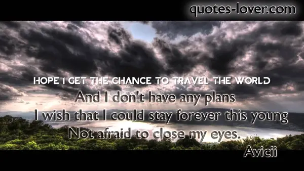 Hope I get the chance to travel the world. And I don't have any plans I wish that I could stay forever this young Not afraid to close my eyes.