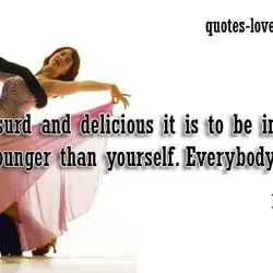 How absurd and delicious it is to be in love with somebody younger than yourself....
