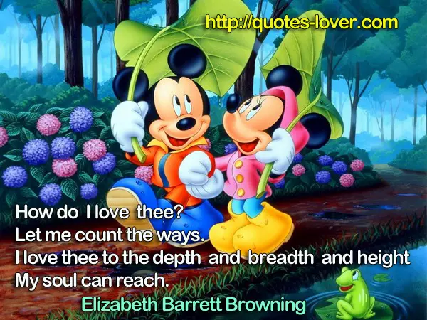 How do I love thee? Let me count the ways. I love thee to the depth and breadth and height My soul can reach.