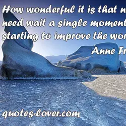 How wonderful it is that nobody need wait a single moment before starting to improve...