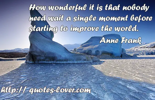 How wonderful it is that nobody need wait a single moment before starting to improve the world.