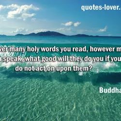 However many holy words you read, however many you speak, what good will they do...