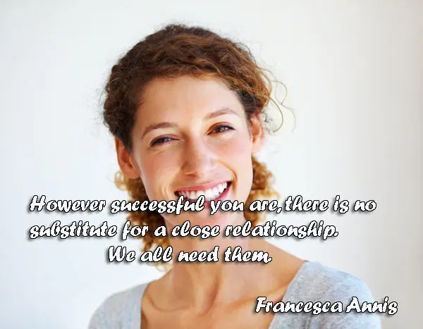 However successful you are, there is no substitute for a close relationship. We all need them.