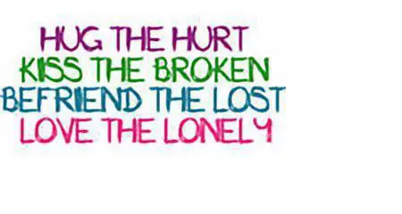 Hug the hurt Kiss the broken Befriend the lost Love the lonely.