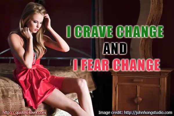 I Crave Change And I Fear Change.