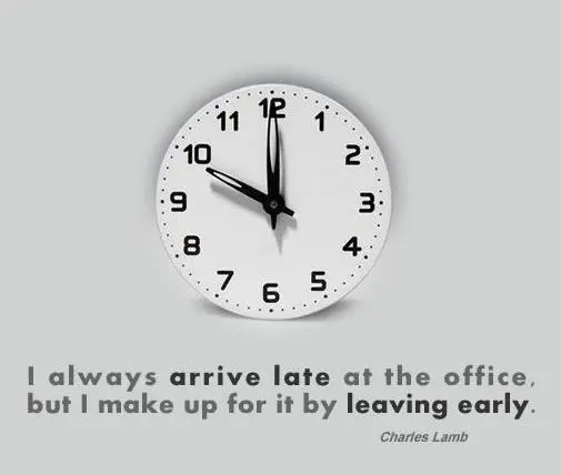 I always arrive late at the office, but I make up for it by leaving early
