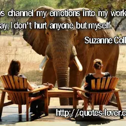 I always channel my emotions into my work. That way, I don't hurt anyone but...