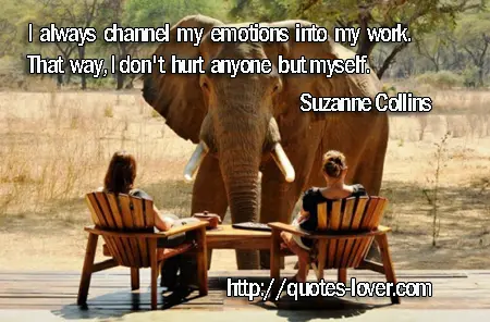 I always channel my emotions into my work. That way, I don't hurt anyone but myself.