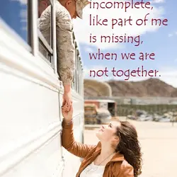 I always feel incomplete, like part of me is missing, when we are not together