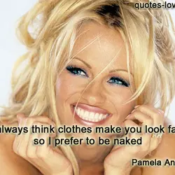 I always think clothes make you look fat, so I prefer to be naked.