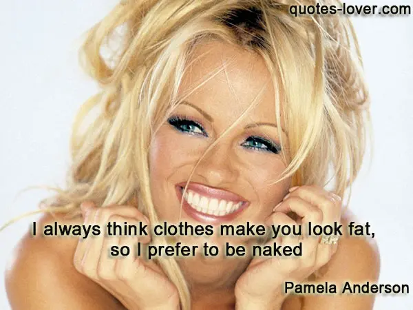 I always think clothes make you look fat, so I prefer to be naked.