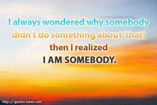 I always wondered why somebody didn't do something about that, then I realized I am somebody.