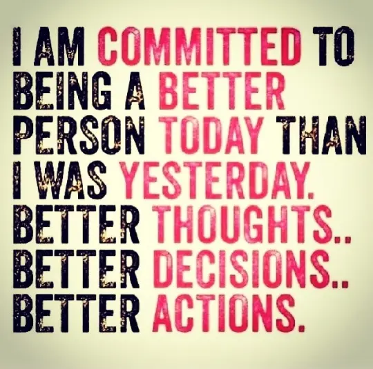 I am committed to being a better person today than I was yesterday. Better thoughts... Better decisions... Better actions
