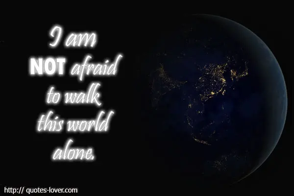 I am not afraid to walk this world alone.