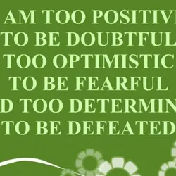 I am too positive to be doubtful too optimistic to be fearful and too determined...