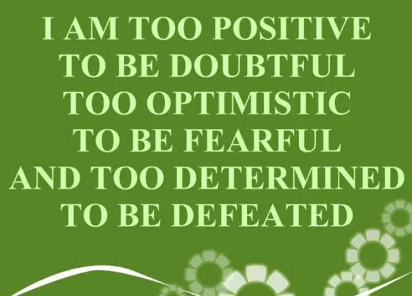 I am too positive to be doubtful too optimistic to be fearful and too determined to be defeated
