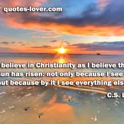 I believe in Christianity as I believe that the sun has risen: not only because...