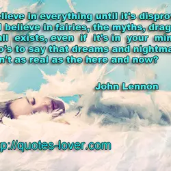 I believe in everything until it's disproved. So I believe in fairies, the myths, dragons....