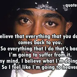 I believe that everything that you do bad comes back to you. So everything that...