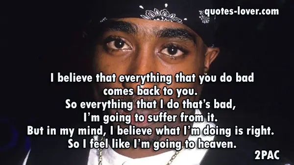 I believe that everything that you do bad comes back to you. So everything that I do that’s bad, I’m going to suffer from it. But in my mind, I believe what I’m doing is right. So I feel like I’m going to heaven.