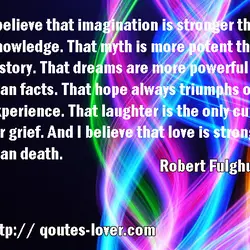 I believe that imagination is stronger than knowledge. That myth is more potent than history....