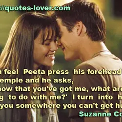 I can feel Peeta press his forehead into my temple and he asks, 'So now...