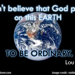 I can't believe that God put us on this earth to be ordinary.