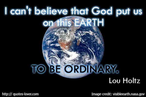 I can't believe that God put us on this earth to be ordinary. 