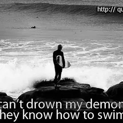 I can't drown my demons, they know how to swim.