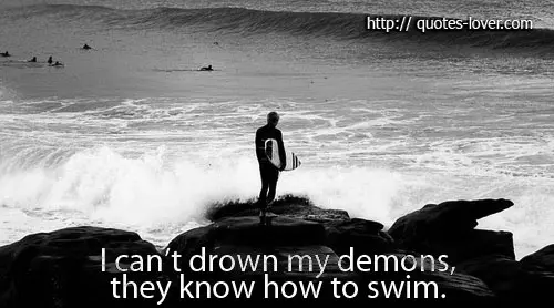 I can't drown my demons, they know how to swim.