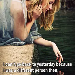 I can't go back to yesterday because I was a different person then.