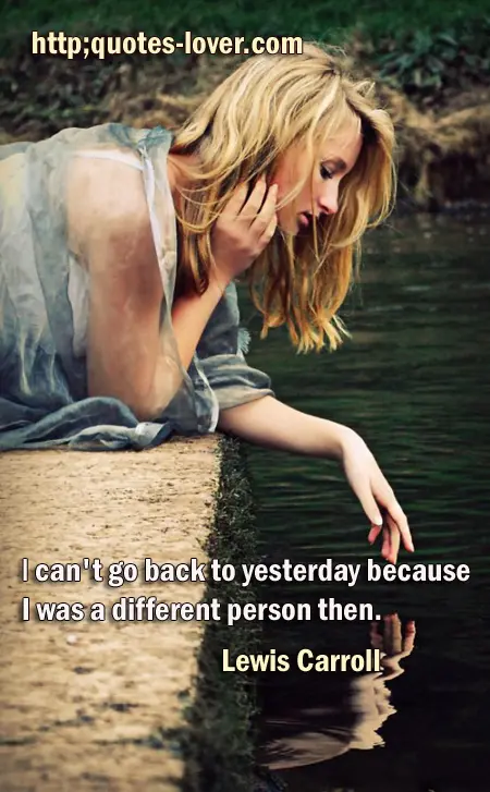 I can't go back to yesterday because I was a different person then.