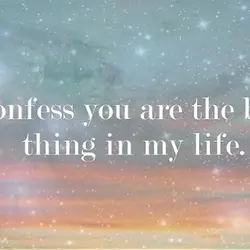 I confess you are the best thing in my life.
