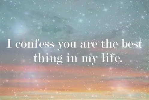 I confess you are the best thing in my life.